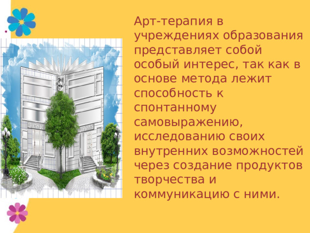 Арт-терапия в учреждениях образования представляет собой особый интерес, так как в основе метода лежит способность к спонтанному самовыражению, исследованию своих внутренних возможностей через создание продуктов творчества и коммуникацию с ними. 
