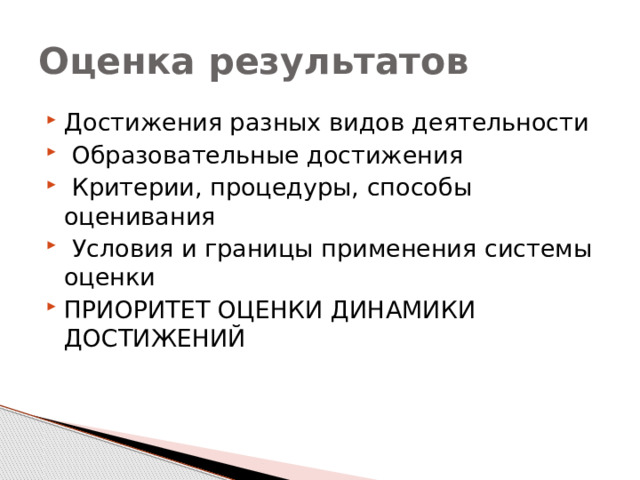 Оценка результатов Достижения разных видов деятельности  Образовательные достижения  Критерии, процедуры, способы оценивания  Условия и границы применения системы оценки ПРИОРИТЕТ ОЦЕНКИ ДИНАМИКИ ДОСТИЖЕНИЙ 
