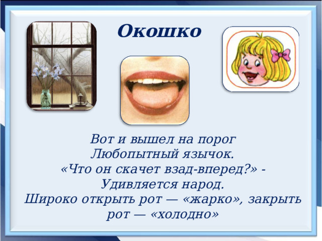 Окошко  Вот и вышел на порог Любопытный язычок. «Что он скачет взад-вперед?» - Удивляется народ. Широко открыть рот — «жарко», закрыть рот — «холодно» 