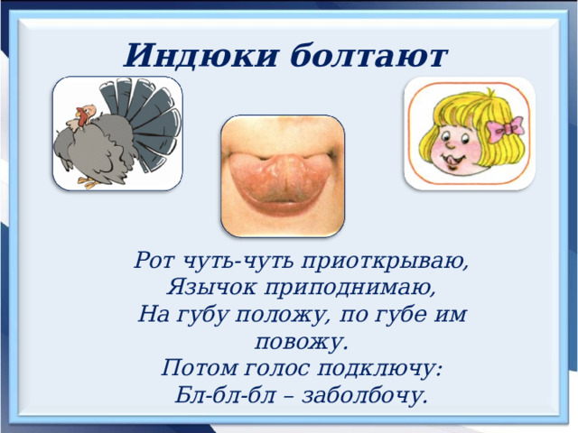Индюки болтают  Рот чуть-чуть приоткрываю, Язычок приподнимаю, На губу положу, по губе им повожу. Потом голос подключу: Бл-бл-бл – заболбочу. 