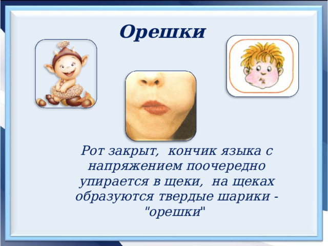 Орешки  Рот закрыт, кончик языка с напряжением поочередно упирается в щеки, на щеках образуются твердые шарики - 