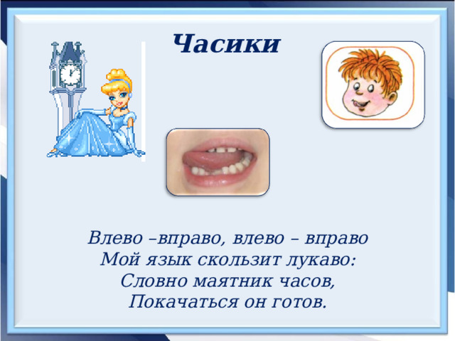 Часики  Влево –вправо, влево – вправо Мой язык скользит лукаво: Словно маятник часов, Покачаться он готов. 