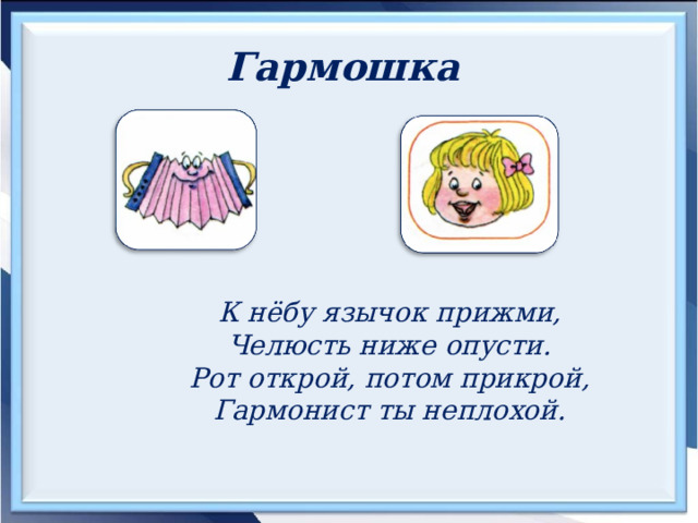 Гармошка  К нёбу язычок прижми, Челюсть ниже опусти. Рот открой, потом прикрой, Гармонист ты неплохой. 