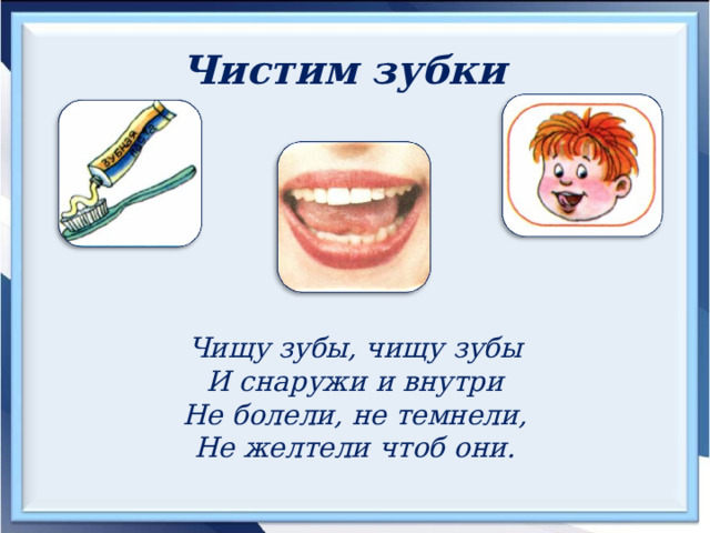 Чистим зубки  Чищу зубы, чищу зубы И снаружи и внутри Не болели, не темнели, Не желтели чтоб они. 