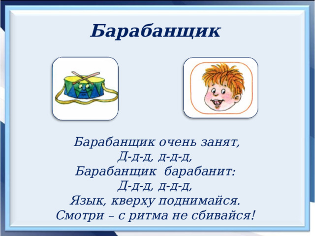 Барабанщик   Барабанщик очень занят, Д-д-д, д-д-д, Барабанщик барабанит: Д-д-д, д-д-д, Язык, кверху поднимайся. Смотри – с ритма не сбивайся!     