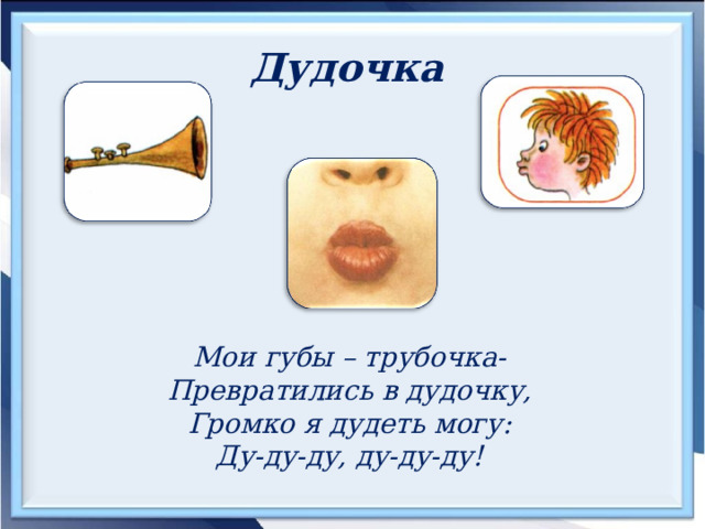 Дудочка  Мои губы – трубочка- Превратились в дудочку, Громко я дудеть могу: Ду-ду-ду, ду-ду-ду! 
