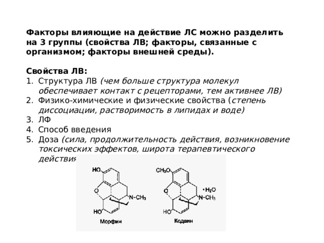 Факторы влияющие на действие ЛС можно разделить на 3 группы (свойства ЛВ; факторы, связанные с организмом; факторы внешней среды).  Свойства ЛВ: Структура ЛВ (чем больше структура молекул обеспечивает контакт с рецепторами, тем активнее ЛВ) Физико-химические и физические свойства ( степень диссоциации, растворимость в липидах и воде) ЛФ Способ введения Доза (сила, продолжительность действия, возникновение токсических эффектов, широта терапевтического действия) 