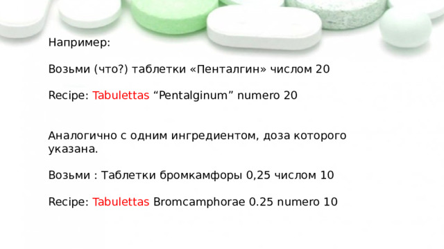  Например: Возьми (что?) таблетки «Пенталгин» числом 20  Recipe: Tabulettas “Pentalginum” numero 20    Аналогично с одним ингредиентом, доза которого указана.  Возьми : Таблетки бромкамфоры 0,25 числом 10  Recipe: Tabulettas Bromcamphorae 0.25 numero 10   