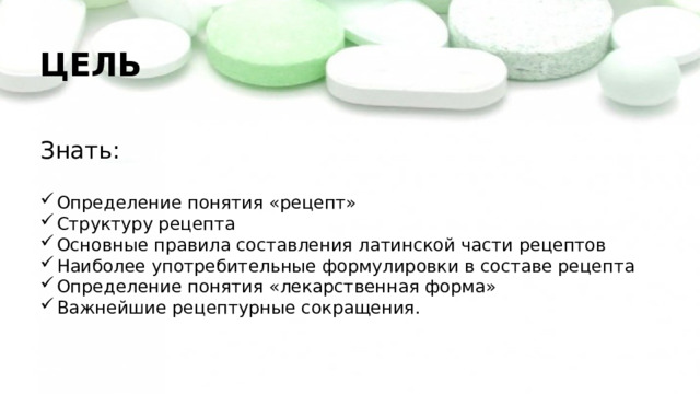 ЦЕЛЬ Знать: Определение понятия «рецепт» Структуру рецепта Основные правила составления латинской части рецептов Наиболее употребительные формулировки в составе рецепта Определение понятия «лекарственная форма» Важнейшие рецептурные сокращения. 
