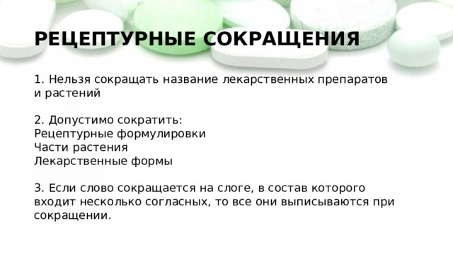 РЕЦЕПТУРНЫЕ СОКРАЩЕНИЯ   1. Нельзя сокращать название лекарственных препаратов и растений   2. Допустимо сократить:  Рецептурные формулировки  Части растения  Лекарственные формы   3. Если слово сокращается на слоге, в состав которого входит несколько согласных, то все они выписываются при сокращении. 