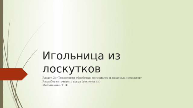 Игольница из лоскутков Раздел 3::«Технологии обработки материалов и пищевых продуктов» Разработал: учитель труда (технологии) Мельникова. Т. Ф.   