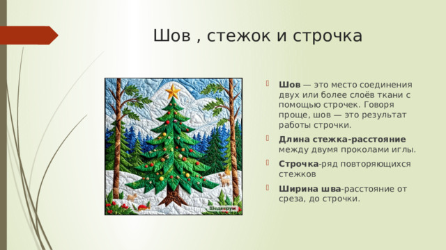Шов , стежок и строчка Шов  — это место соединения двух или более слоёв ткани с помощью строчек. Говоря проще, шов — это результат работы строчки.  Длина стежка-расстояние между двумя проколами иглы. Строчка -ряд повторяющихся стежков Ширина шва -расстояние от среза, до строчки. 