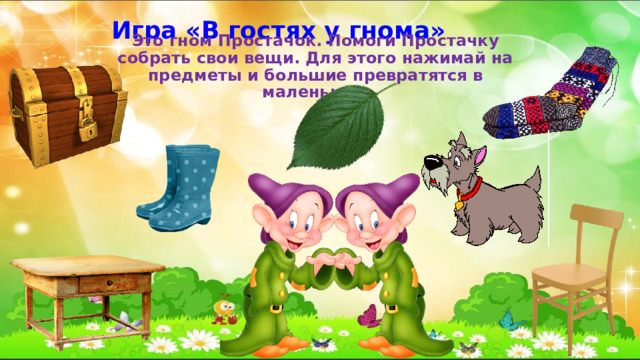 Игра «В гостях у гнома»   Это гном Простачок. Помоги Простачку собрать свои вещи. Для этого нажимай на предметы и большие превратятся в маленькие.  
