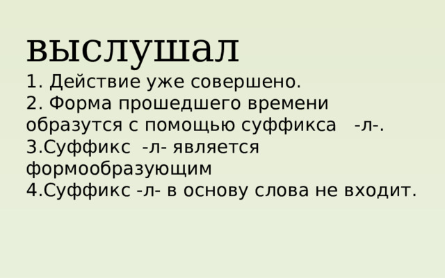 выслушал  1. Действие уже совершено.  2. Форма прошедшего времени образутся с помощью суффикса -л-.  3.Суффикс -л- является формообразующим  4.Суффикс -л- в основу слова не входит.   