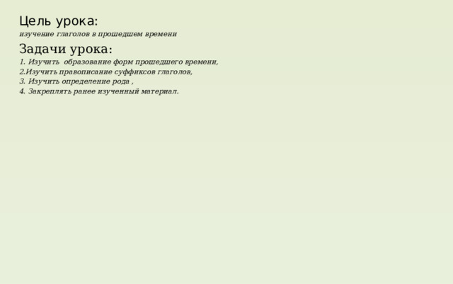 Цель урока: изучение глаголов в прошедшем времени Задачи урока: 1. Изучить образование форм прошедшего времени, 2.Изучить правописание суффиксов глаголов, 3. Изучить определение рода , 4. Закреплять ранее изученный материал.  