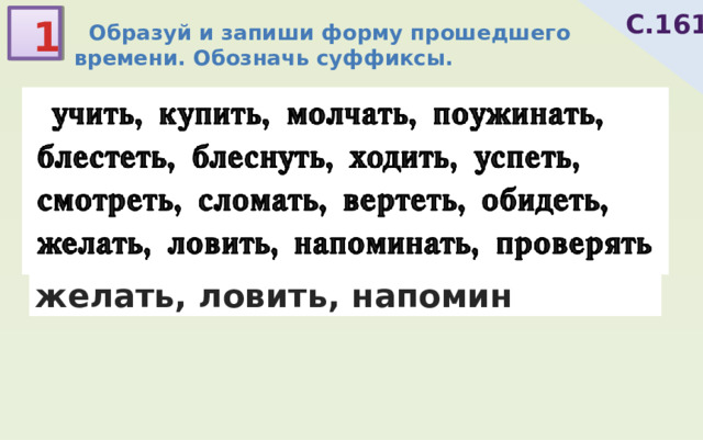 С.161 1  Образуй и запиши форму прошедшего времени. Обозначь суффиксы.  учить, купить, молчать, поужинать, блестеть, блеснуть, ходить, успеть, смотреть, сломать, вертеть, обидеть, желать, ловить, напомин 