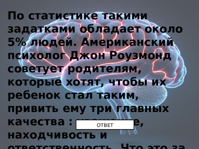 По статистике такими задатками обладает около 5% людей. Американский психолог Джон Роузмонд советует родителям, которые хотят, чтобы их ребенок стал таким, привить ему три главных качества : уважение, находчивость и ответственность. Что это за люди? ОТВЕТ 