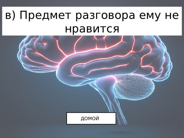 в) Предмет разговора ему не нравится ДОМОЙ 