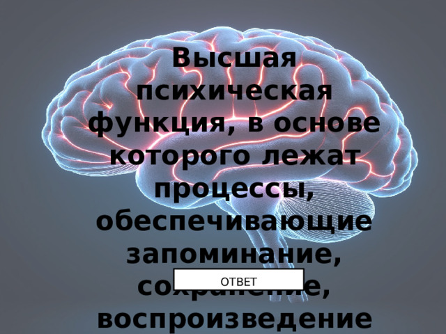 Высшая психическая функция, в основе которого лежат процессы, обеспечивающие запоминание, сохранение, воспроизведение ОТВЕТ 