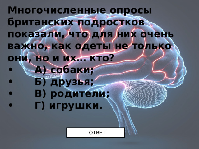 Многочисленные опросы британских подростков показали, что для них очень важно, как одеты не только они, но и их… кто? •       А) собаки; •       Б) друзья; •       В) родители; •       Г) игрушки. ОТВЕТ 