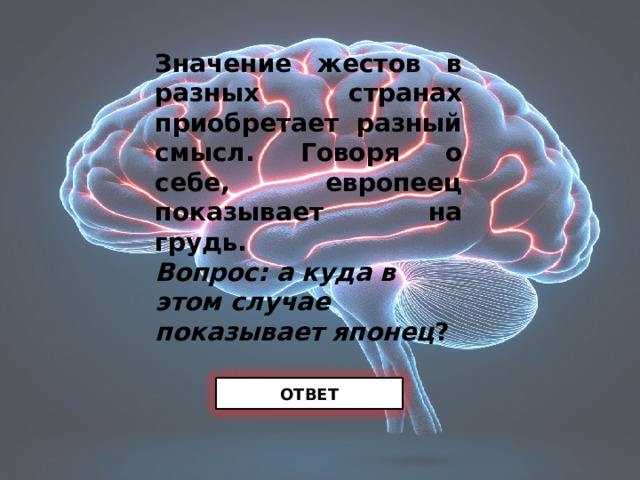 Значение жестов в разных странах приобретает разный смысл. Говоря о себе, европеец показывает на грудь. Вопрос: а куда в этом случае показывает японец ? ОТВЕТ 