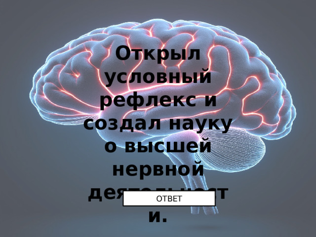 Открыл условный рефлекс и создал науку о высшей нервной деятельности. ОТВЕТ 