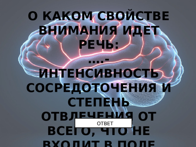 О КАКОМ СВОЙСТВЕ ВНИМАНИЯ ИДЕТ РЕЧЬ: … .- ИНТЕНСИВНОСТЬ СОСРЕДОТОЧЕНИЯ И СТЕПЕНЬ ОТВЛЕЧЕНИЯ ОТ ВСЕГО, ЧТО НЕ ВХОДИТ В ПОЛЕ ВНИМАНИЯ ОТВЕТ 