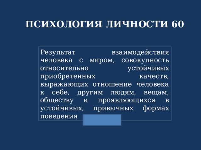 ПСИХОЛОГИЯ ЛИЧНОСТИ 60 Результат взаимодействия человека с миром, совокупность относительно устойчивых приобретенных качеств, выражающих отношение человека к себе, другим людям, вещам, обществу и проявляющихся в устойчивых, привычных формах поведения 