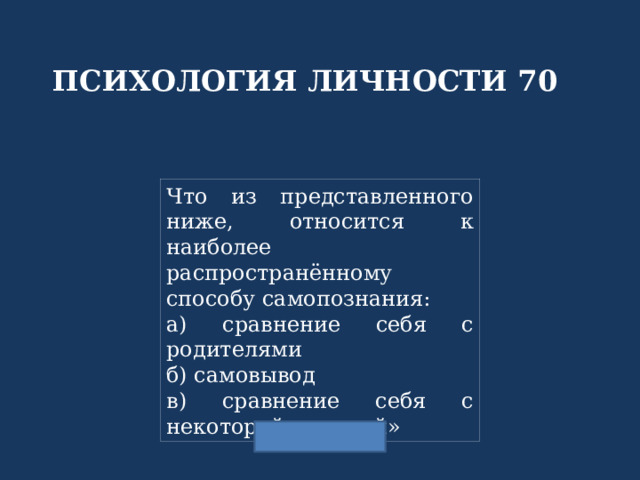 ПСИХОЛОГИЯ ЛИЧНОСТИ 70 Что из представленного ниже, относится к наиболее распространённому способу самопознания: а) сравнение себя с родителями б) самовывод в) сравнение себя с некоторой «меркой» 