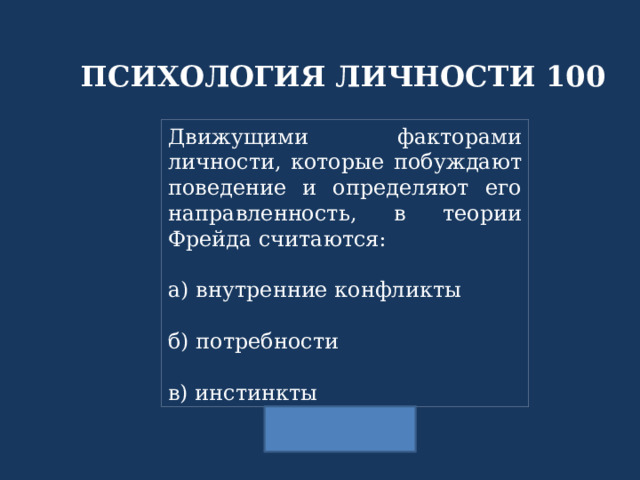 ПСИХОЛОГИЯ ЛИЧНОСТИ 100 Движущими факторами личности, которые побуждают поведение и определяют его направленность, в теории Фрейда считаются:  а) внутренние конфликты  б) потребности  в) инстинкты 