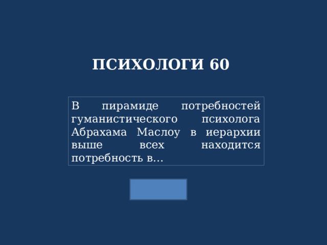 ПСИХОЛОГИ 60 В пирамиде потребностей гуманистического психолога Абрахама Маслоу в иерархии выше всех находится потребность в… 