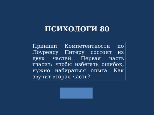 ПСИХОЛОГИ 80 Принцип Компетентности по Лоуренсу Питеру состоит из двух частей. Первая часть гласит: чтобы избегать ошибок, нужно набираться опыта. Как звучит вторая часть?   