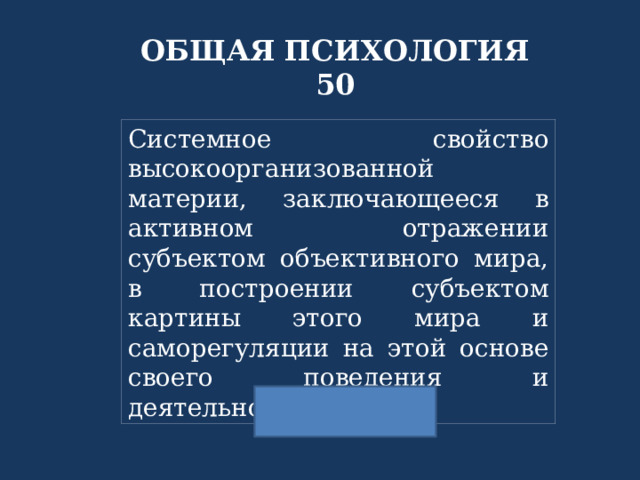 ОБЩАЯ ПСИХОЛОГИЯ 50 Системное свойство высокоорганизованной материи, заключающееся в активном отражении субъектом объективного мира, в построении субъектом картины этого мира и саморегуляции на этой основе своего поведения и деятельности 