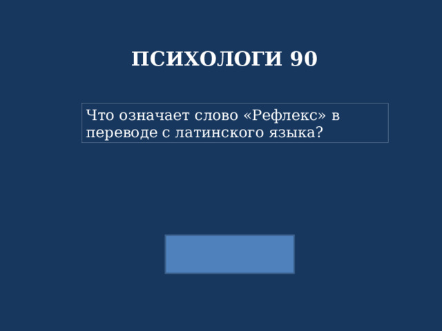ПСИХОЛОГИ 90 Что означает слово «Рефлекс» в переводе с латинского языка? 