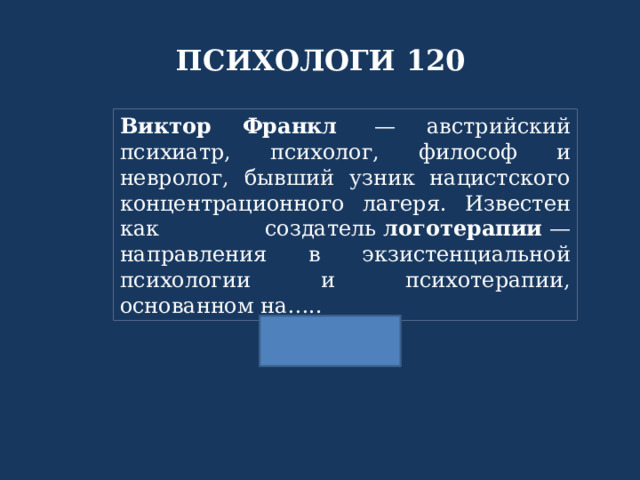 ПСИХОЛОГИ 120 Виктор Франкл   — австрийский психиатр, психолог, философ и невролог, бывший узник нацистского концентрационного лагеря. Известен как создатель  логотерапии  — направления в экзистенциальной психологии и психотерапии, основанном на….. 