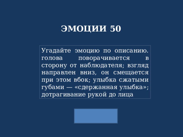 ЭМОЦИИ 50 Угадайте эмоцию по описанию. голова поворачивается в сторону от наблюдателя; взгляд направлен вниз, он смещается при этом вбок; улыбка сжатыми губами — «сдержанная улыбка»; дотрагивание рукой до лица 
