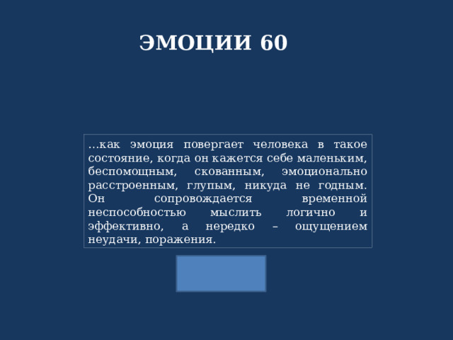 ЭМОЦИИ 60 … как эмоция повергает человека в такое состояние, когда он кажется себе маленьким, беспомощным, скованным, эмоционально расстроенным, глупым, никуда не годным. Он сопровождается временной неспособностью мыслить логично и эффективно, а нередко – ощущением неудачи, поражения. 