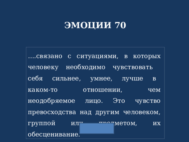 ЭМОЦИИ 70 … .связано с ситуациями, в которых человеку необходимо чувствовать  себя  сильнее,  умнее,  лучше  в  каком-то  отношении,  чем неодобряемое лицо. Это чувство превосходства над другим человеком, группой или предметом, их обесценивание. 