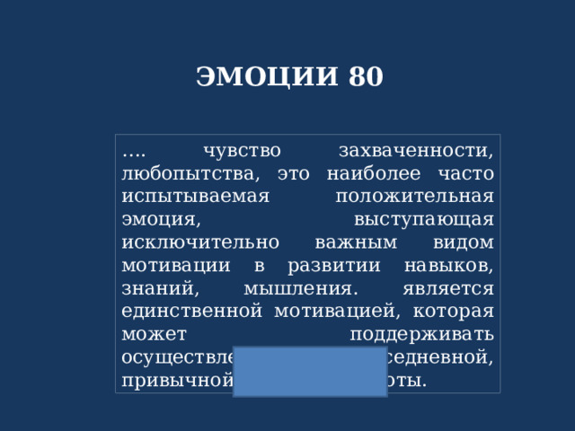 ЭМОЦИИ 80 … . чувство захваченности, любопытства, это наиболее часто испытываемая положительная эмоция, выступающая исключительно важным видом мотивации в развитии навыков, знаний, мышления. является единственной мотивацией, которая может поддерживать осуществление повседневной, привычной, рутинной работы. 