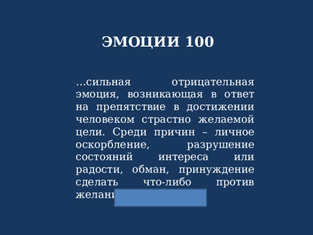 ЭМОЦИИ 100 … сильная отрицательная эмоция, возникающая в ответ на препятствие  в  достижении  человеком  страстно  желаемой  цели.  Среди  причин – личное оскорбление, разрушение состояний интереса или радости, обман, принуждение сделать что-либо против желания. 
