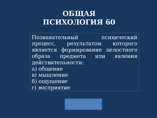 ОБЩАЯ ПСИХОЛОГИЯ 60 Познавательный психический процесс, результатом которого является формирование целостного образа предмета или явления действительности: а) общение в) мышление б) ощущение г) восприятие  