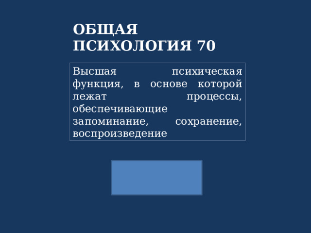 ОБЩАЯ ПСИХОЛОГИЯ 70 Высшая психическая функция, в основе которой лежат процессы, обеспечивающие запоминание, сохранение, воспроизведение 