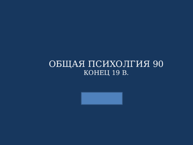 ОБЩАЯ ПСИХОЛГИЯ 90 КОНЕЦ 19 В. 