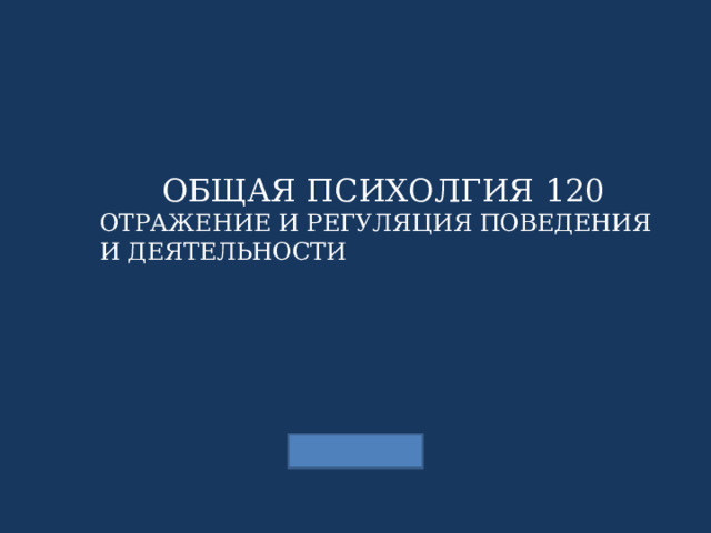 ОБЩАЯ ПСИХОЛГИЯ 120 ОТРАЖЕНИЕ И РЕГУЛЯЦИЯ ПОВЕДЕНИЯ И ДЕЯТЕЛЬНОСТИ 