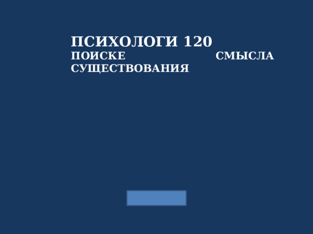 ПСИХОЛОГИ 120 ПОИСКЕ СМЫСЛА СУЩЕСТВОВАНИЯ  