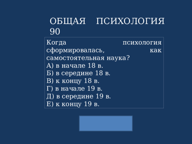 ОБЩАЯ ПСИХОЛОГИЯ 90 Когда психология сформировалась, как самостоятельная наука? А) в начале 18 в. Б) в середине 18 в. В) к концу 18 в. Г) в начале 19 в. Д) в середине 19 в. Е) к концу 19 в. 