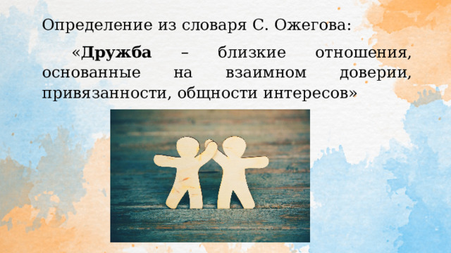 Определение из словаря С. Ожегова:  « Дружба – близкие отношения, основанные на взаимном доверии, привязанности, общности интересов» 