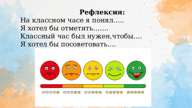 Рефлексия: На классном часе я понял….. Я хотел бы отметить……. Классный час был нужен,чтобы…. Я хотел бы посоветовать…. 