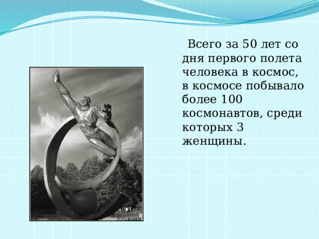  Всего за 50 лет со дня первого полета человека в космос, в космосе побывало более 100 космонавтов, среди которых 3 женщины. 