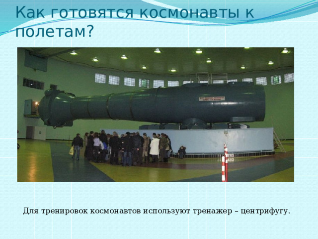 Как готовятся космонавты к полетам? Для тренировок космонавтов используют тренажер – центрифугу. 
